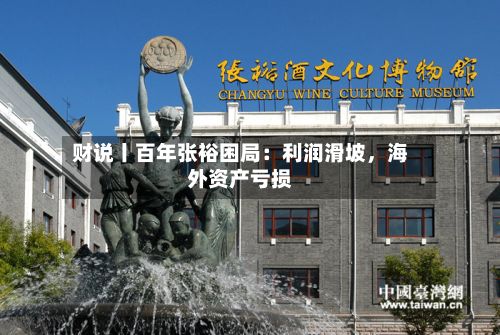 财说丨百年张裕困局：利润滑坡，海外资产亏损-第2张图片