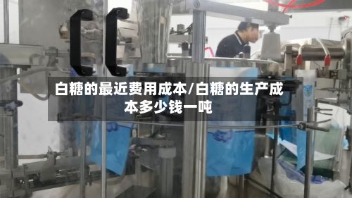 白糖的最近费用成本/白糖的生产成本多少钱一吨-第3张图片