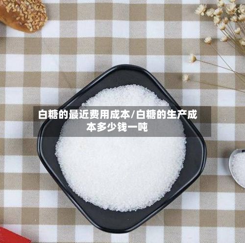 白糖的最近费用成本/白糖的生产成本多少钱一吨