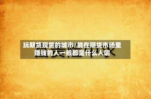 玩期货现货的城市/能在期货市场里赚钱的人一般都是什么人呢