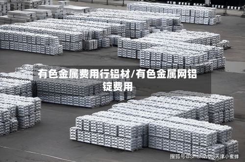 有色金属费用行铝材/有色金属网铝锭费用