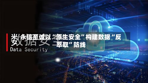 永信至诚以“原生安全”构建数据“反萃取”防线
