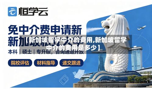 【新加坡留学中介的费用,新加坡留学中介的费用是多少】-第2张图片