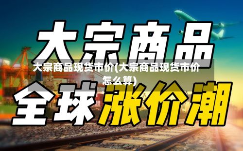 大宗商品现货市价(大宗商品现货市价怎么算)