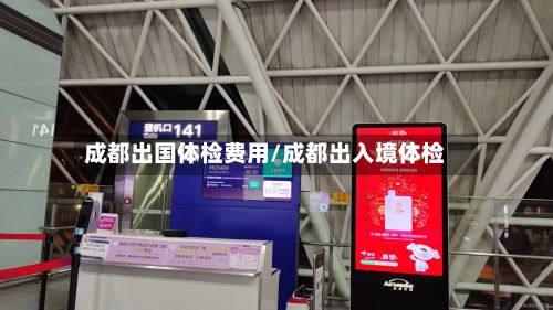 成都出国体检费用/成都出入境体检-第2张图片
