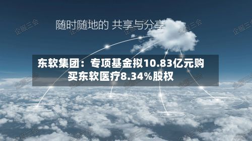 东软集团：专项基金拟10.83亿元购买东软医疗8.34%股权