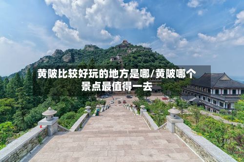 黄陂比较好玩的地方是哪/黄陂哪个景点最值得一去