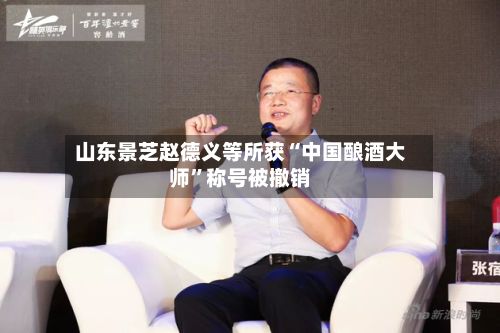 山东景芝赵德义等所获“中国酿酒大师	”称号被撤销-第2张图片
