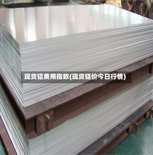 现货铝费用指数(现货铝价今日行情)