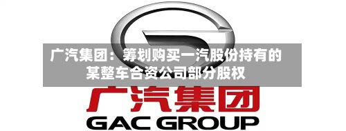 广汽集团：筹划购买一汽股份持有的某整车合资公司部分股权-第1张图片
