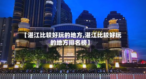 【湛江比较好玩的地方,湛江比较好玩的地方排名榜】-第2张图片