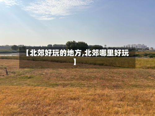 【北郊好玩的地方,北郊哪里好玩】
