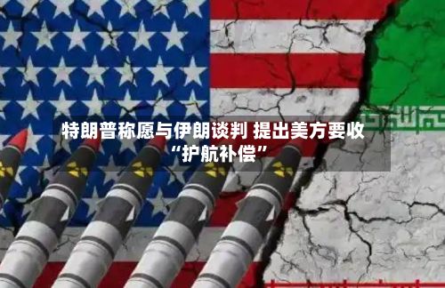 特朗普称愿与伊朗谈判 提出美方要收“护航补偿”-第2张图片