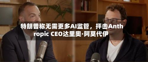 特朗普称无需更多AI监管	，抨击Anthropic CEO达里奥·阿莫代伊-第2张图片