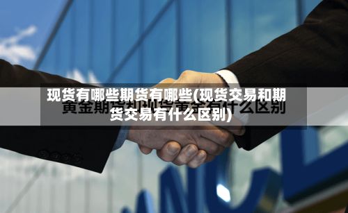 现货有哪些期货有哪些(现货交易和期货交易有什么区别)-第3张图片