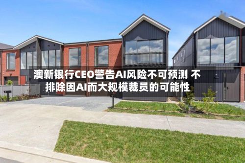 澳新银行CEO警告AI风险不可预测 不排除因AI而大规模裁员的可能性-第3张图片