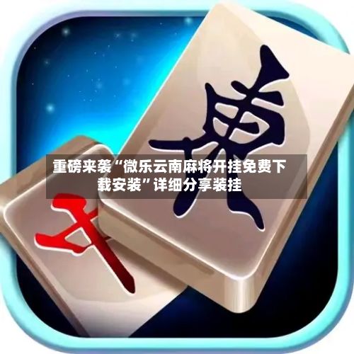 重磅来袭“微乐云南麻将开挂免费下载安装”详细分享装挂-第2张图片
