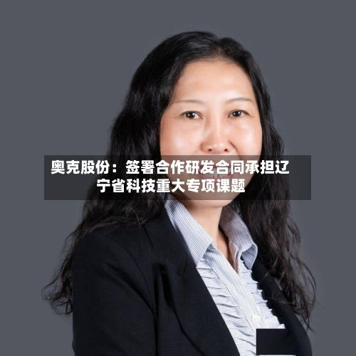 奥克股份:签署合作研发合同承担辽宁省科技重大专项课题