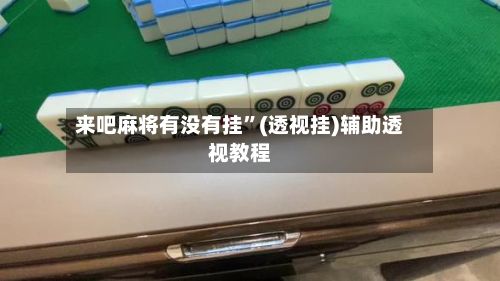 来吧麻将有没有挂	”(透视挂)辅助透视教程-第2张图片