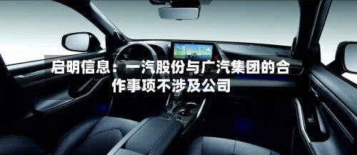 启明信息:一汽股份与广汽集团的合作事项不涉及公司