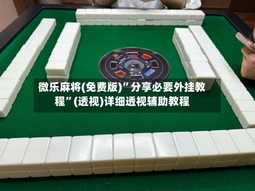 微乐麻将(免费版)”分享必要外挂教程	”(透视)详细透视辅助教程-第3张图片