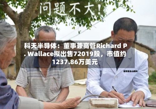 科天半导体：董事兼高管Richard P. Wallace拟出售72019股	，市值约1237.86万美元-第2张图片