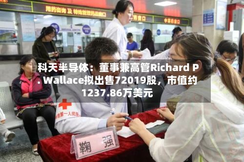 科天半导体：董事兼高管Richard P. Wallace拟出售72019股，市值约1237.86万美元-第3张图片