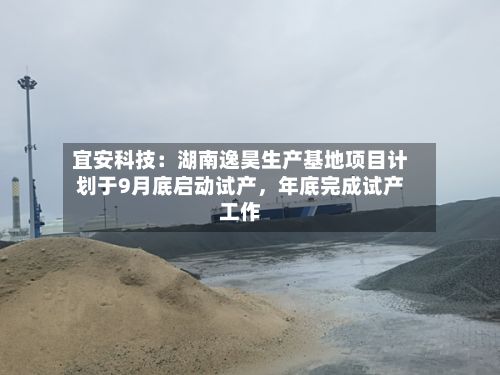 宜安科技：湖南逸昊生产基地项目计划于9月底启动试产，年底完成试产工作-第3张图片