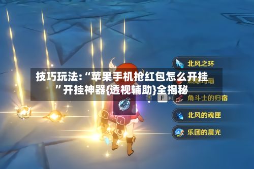 技巧玩法:“苹果手机抢红包怎么开挂”开挂神器{透视辅助}全揭秘-第3张图片