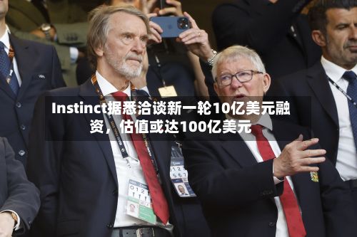 Instinct据悉洽谈新一轮10亿美元融资，估值或达100亿美元-第3张图片