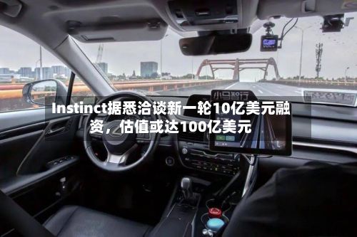 Instinct据悉洽谈新一轮10亿美元融资，估值或达100亿美元-第2张图片