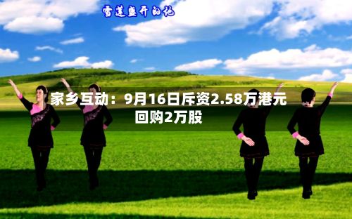 家乡互动：9月16日斥资2.58万港元回购2万股-第1张图片
