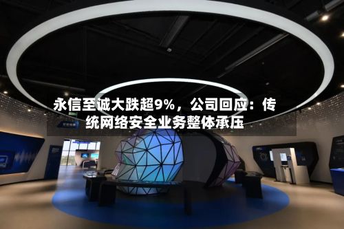 永信至诚大跌超9%	，公司回应：传统网络安全业务整体承压-第1张图片