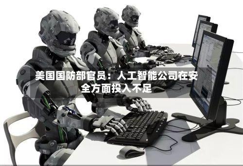 美国国防部官员：人工智能公司在安全方面投入不足-第1张图片