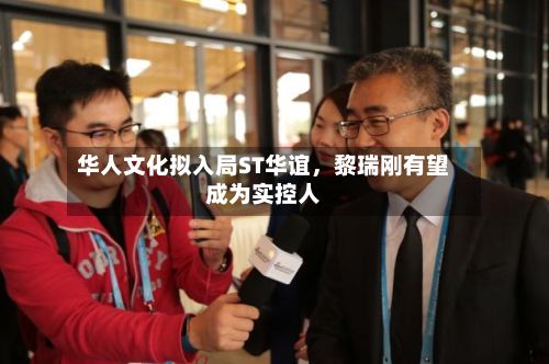 华人文化拟入局ST华谊，黎瑞刚有望成为实控人-第2张图片