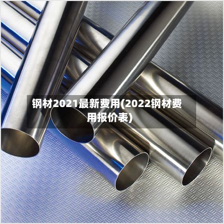 钢材2021最新费用(2022钢材费用报价表)
