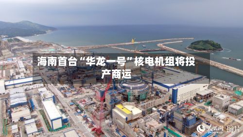海南首台“华龙一号”核电机组将投产商运-第3张图片