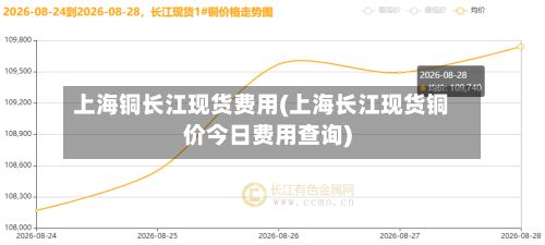 上海铜长江现货费用(上海长江现货铜价今日费用查询)