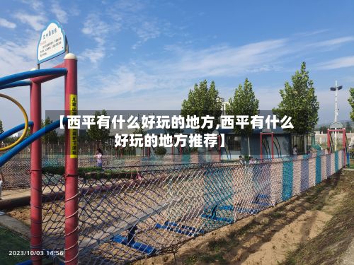 【西平有什么好玩的地方,西平有什么好玩的地方推荐】