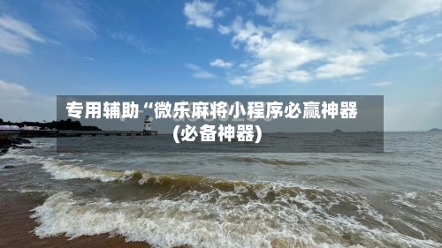 专用辅助“微乐麻将小程序必赢神器(必备神器)