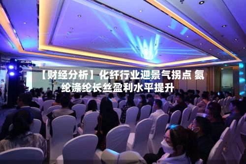 【财经分析】化纤行业迎景气拐点 氨纶涤纶长丝盈利水平提升