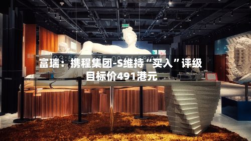 富瑞：携程集团-S维持“买入”评级 目标价491港元-第2张图片