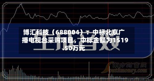 博汇科技（688004）：中标北京广播电视台采购项目，中标金额为1519.50万元-第3张图片