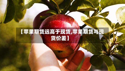 【苹果期货远高于现货,苹果期货与现货价差】