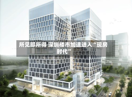 所见即所得 深圳楼市加速进入“现房时代”-第2张图片
