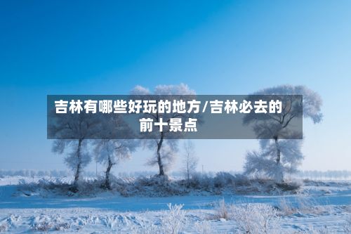 吉林有哪些好玩的地方/吉林必去的前十景点-第2张图片