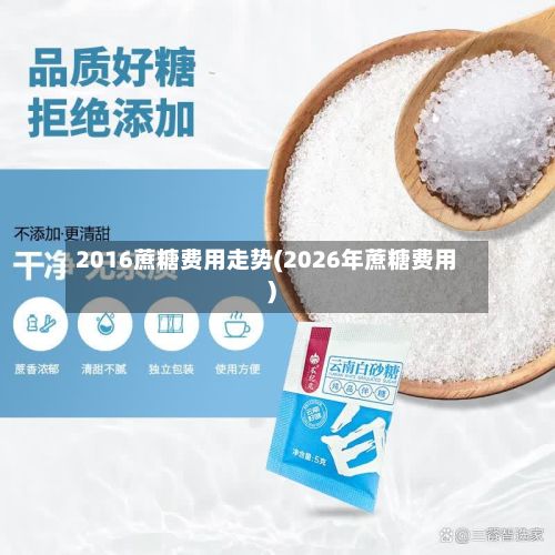 2016蔗糖费用走势(2026年蔗糖费用)-第3张图片
