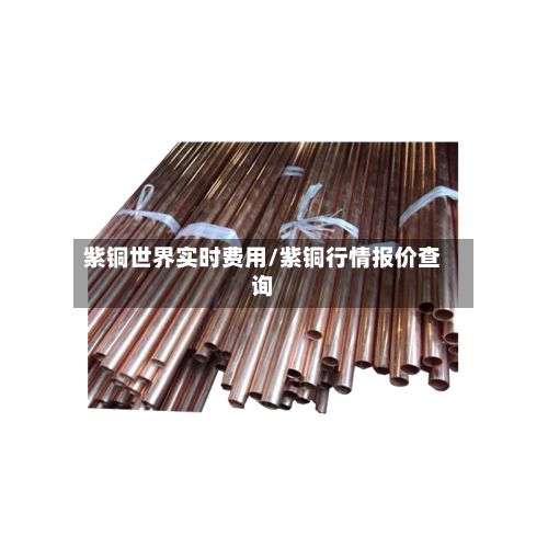 紫铜世界实时费用/紫铜行情报价查询