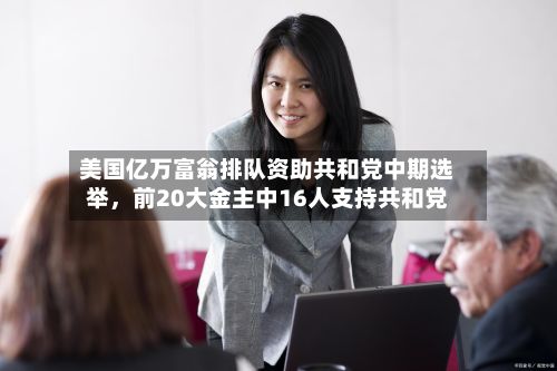 美国亿万富翁排队资助共和党中期选举	，前20大金主中16人支持共和党-第3张图片