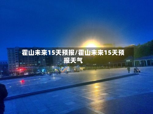 霍山未来15天预报/霍山未来15天预报天气-第2张图片